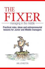 The Fixer - Managing in the Middle: Practical rules, ideas, and entrepreneurial lessons for Junior and Middle managers