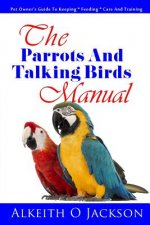 The Parrots And Talking Birds Manual: Pet Owner's Guide To Keeping, Feeding, Care And Training