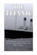 The Titanic: The History and Legacy of the World's Most Famous Ship from 1907 to Today