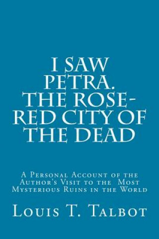 I Saw Petra. The Rose-Red City of the Dead: A Personal Account of the Author's Visit to the Most Mysterious Ruins in the World