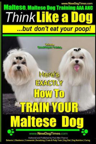 Maltese, Maltese Dog Training AAA AKC: Think Like a Dog But Don'T Eat Your Poop! - Maltese Breed Expert Training -: Here's EXACLTY How To TRAIN Your M