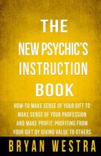 The New Psychic's Instruction Book: How-To Make Sense Of Your Gift To Make Sense Of Your Profession And Make Profit; Profiting From Your Gift By Givin