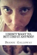 I Didn't Want To, But I Did It Anyway!: How I Overcame, And Still Overcome My Fears!