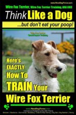 Wire Fox Terrier, Wire Fox Terrier Training, AAA AKC - Think Like a Dog But Don't Eat Your Poop! - Wire Fox Terrier Breed Expert Training -: Here's EX