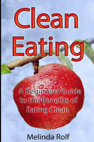 Clean Eating: The Beginner's Guide to the Benefits of Clean Eating: Everything You Need to Know To Get Healtheir Today