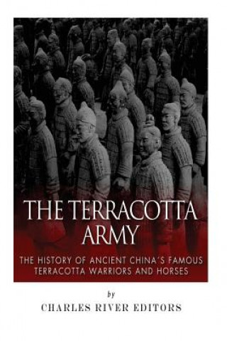 The Terracotta Army: The History of Ancient China's Famous Terracotta Warriors and Horses