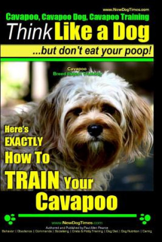 Cavapoo, Cavapoo Dog, Cavapoo Training - Think Like a Dog But Don't Eat Your Poop! - Cavapoo Breed Expert Training -: Here's Exactly How to Train Your