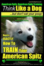 American Spitz, American Spitz Training - Think Like a Dog But Don't Eat Your Poop! - American Spitz Breed Expert Training -: Here's Exactly How to Tr