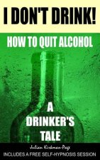 I Don't Drink!: How to quit alcohol - a drinker's tale