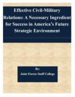 Effective Civil-Military Relations: A Necessary Ingredient for Success in America's Future Strategic Environment