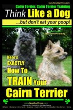 Cairn Terrier, Cairn Terrier Training - Think Like a Dog But Don't Eat Your Poop! - Breed Expert Cairn Terrier Training -: Here's Exactly How to Train
