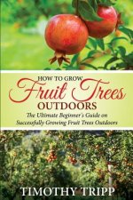 How to Grow Fruit Trees Outdoors: The Ultimate Beginner's Guide on Successfully Growing Fruit Trees Outdoors