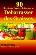 90 Recettes de Repas et de Jus pour se Debarrasser des Graisses Aujourd'hui!: La Solution pour Chasser les Lipides au Loin Rapidement!