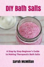 DIY Bath Salts: A Step by Step Beginner's Guide to Making Therapeutic and Natural Bath Salts