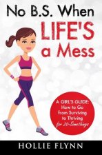 No B.S. When Life's A Mess: A Girl's Guide: How to Go from Surviving to Thriving for 20-Somethings