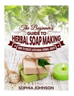 The Beginner's Guide to Herbal Soap Making: How to Create Artisanal Herbal Soaps
