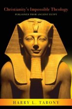 Christianity's Impossible Theology: Purloined From Ancient Egypt