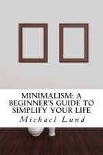 Minimalism: A Beginner's Guide to Simplify Your Life