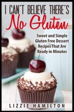 I Can't Believe There's No Gluten: Sweet and Simple Gluten Free Dessert Recipes That Are Ready in Minutes