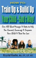How to: Train Up & Build Up Your Child - God's Way!: Over 100 Short Messages & Notes to help you Connect, Encourage & Empower