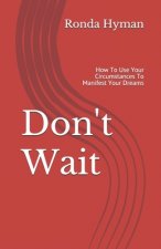Don't Wait: How To Use Your Circumstances To Manifest Your Dreams