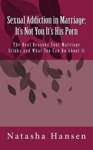 Sexual Addiction in Marriage: It's Not You It's His Porn: The Real Reasons Your Marriage Stinks and What You Can Do About It