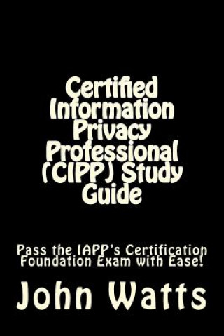 Certified Information Privacy Professional (CIPP) Study Guide: Pass the IAPP's Certification Foundation Exam with Ease!