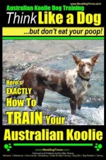 Australian Koolie Dog Training - Think Like a Dog, But Don?t Eat Your Poop! -: Here's Exactly How to Train Your Australian Koolie