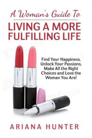 A Woman's Guide to Living a More Fulfilling Life: Find Your Happiness, Unlock Your Passions, Make All the Right Choices and Love the Woman You Are