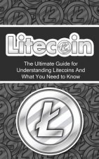 Litecoin: The Ultimate Beginner's Guide for Understanding Litecoins And What You Need to Know