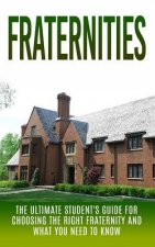 Fraternities: The Ultimate Student's Guide for Choosing the Right Fraternity And What You Need to Know