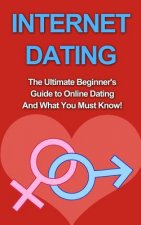 Internet Dating: The Ultimate Beginner's Guide to Online Dating And What You Must Know!