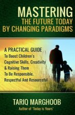 Mastering The Future Today By Changing Paradigms: A Practical Guide To Boost Children's Cognitive Skills, Creativity & Raising Them To Be Responsible,