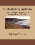 The Art Of Leading Worship: Instructor's Guide: The Essentials of Sincere & Extraordinary Worship