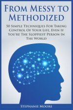 From Messy to Methodized: 50 Simple Techniques For Taking Control Of Your Life, Even If You're The Sloppiest Person In The World