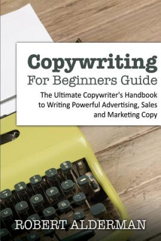 Copywriting For Beginners Guide: The Ultimate Copywriter's Handbook to Writing Powerful Advertising, Sales and Marketing Copy