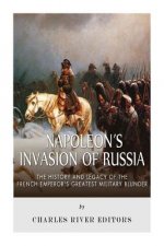 Napoleon's Invasion of Russia: The History and Legacy of the French Emperor's Greatest Military Blunder