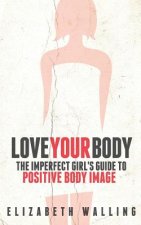 Love Your Body: The Imperfect Girl's Guide to Positive Body Image