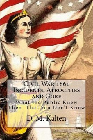 Civil War 1861 Incidents, Atrocities and Gore: What the Public Knew Then - That You Don't Know