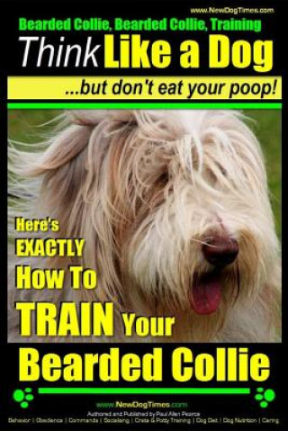 Bearded Collie, Bearded Collie Training - Think Like a Dog But Don't Eat Your Poop!: Here's Exactly How to Train Your Bearded Collie