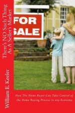 There's No Such Thing as a Seller's Market: How the Home Buyer Can Take Control of the Buying Process in Any Economy