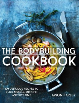 The Bodybuilding Cookbook: 100 Delicious Recipes To Build Muscle, Burn Fat And Save Time (Jason Farley)(Miękka)