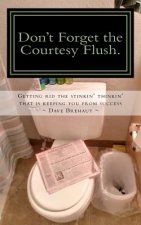 Don't Forget the Courtesy Flush.: How to get rid the stinkin' thinkin' that is keeping you from success