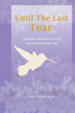 Until The Last Tear: A Daughter's Journey Of Loss, Grief, And Rediscovering Her Faith