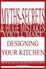 Myths, Secrets, & Huge Mistakes You'll Make Designing Your Kitchen: What You Need to Know to Get Exactly What You Want in Your New Kitchen.