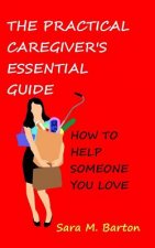 The Practical Caregiver's Essential Guide: How to Help Someone You Love