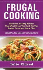Frugal Cooking: Delicious, Healthy Recipes That Won't Break the Bank for the Budget Conscious Home Chef: Frugal Cooking Cookbook