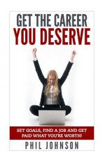 Get The Career You Deserve: Set Goals, Find a Job and Get Paid What You're Worth!