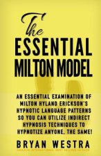 The Essential Milton Model: An Essential Examination Of Milton Hyland Erickson's Hypnotic Language Patterns So You Can Utilize Indirect Hypnosis T