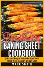 Breathtaking Baking Sheet Cookbook: Quick and Easy to Follow Recipes You'll Think Were Made by an Iron Chef